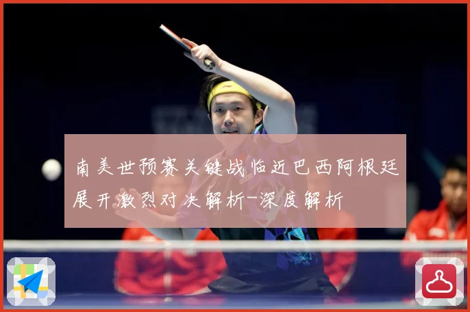 南美世预赛关键战临近巴西阿根廷展开激烈对决解析-深度解析