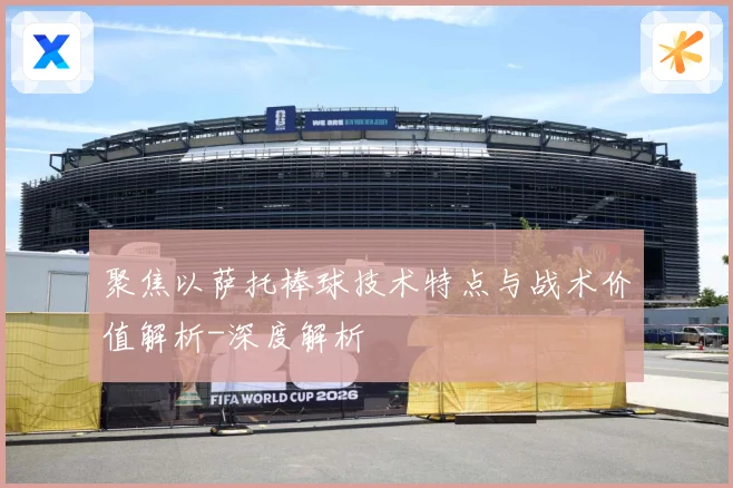 聚焦以萨托棒球技术特点与战术价值解析-深度解析