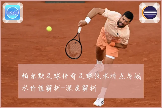帕尔默足球传奇足球技术特点与战术价值解析-深度解析