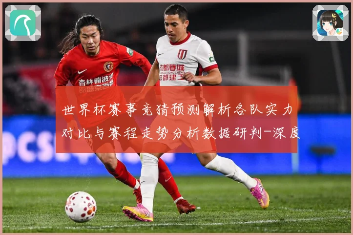 世界杯赛事竞猜预测解析各队实力对比与赛程走势分析数据研判-深度解析