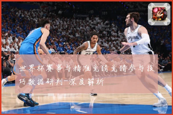 世界杯赛事与精准竞猜竞猜参与技巧数据研判-深度解析
