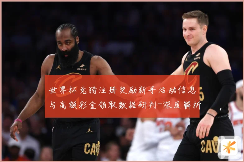 世界杯竞猜注册奖励新手活动信息与高额彩金领取数据研判-深度解析