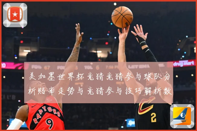 美加墨世界杯竞猜竞猜参与球队分析赔率走势与竞猜参与技巧解析数据研判-深度解析