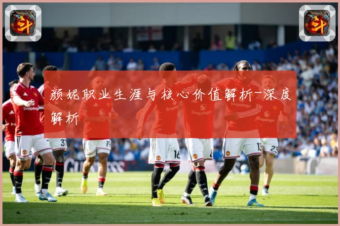 颜妮职业生涯与核心价值解析-深度解析