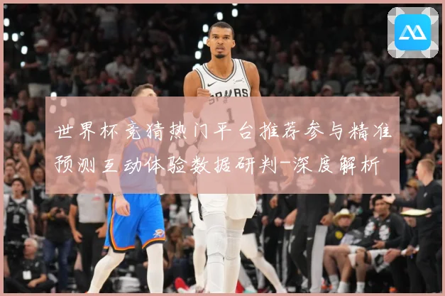 世界杯竞猜热门平台推荐参与精准预测互动体验数据研判-深度解析
