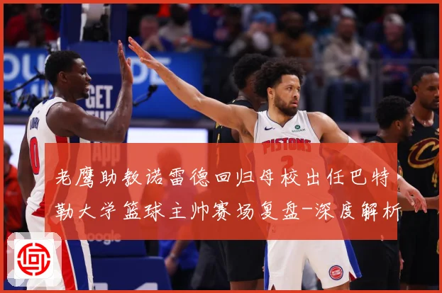 老鹰助教诺雷德回归母校出任巴特勒大学篮球主帅赛场复盘-深度解析