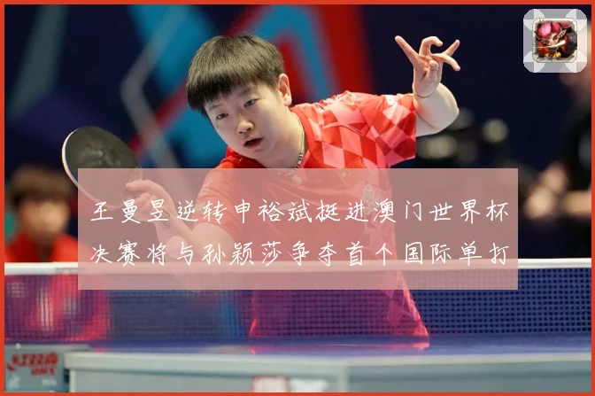 王曼昱逆转申裕斌挺进澳门世界杯决赛将与孙颖莎争夺首个国际单打数据研判-深度解析