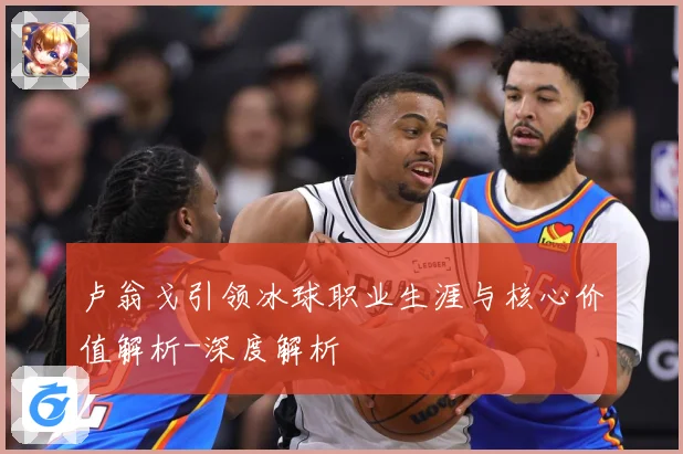 卢翁戈引领冰球职业生涯与核心价值解析-深度解析