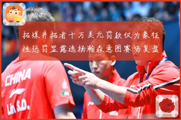 拓媒开拓者十万美元罚款仅为象征性惩罚显露选杨瀚森意图赛场复盘-深度解析