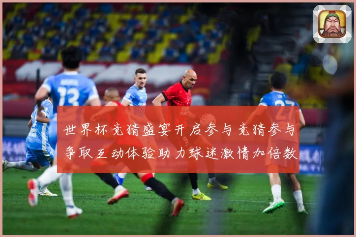 世界杯竞猜盛宴开启参与竞猜参与争取互动体验助力球迷激情加倍数据研判-深度解析