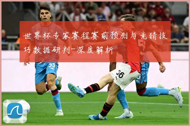 世界杯专家赛程赛前预测与竞猜技巧数据研判-深度解析