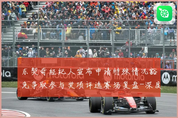 东契奇经纪人宣布申请特殊情况豁免争取参与奖项评选赛场复盘-深度解析