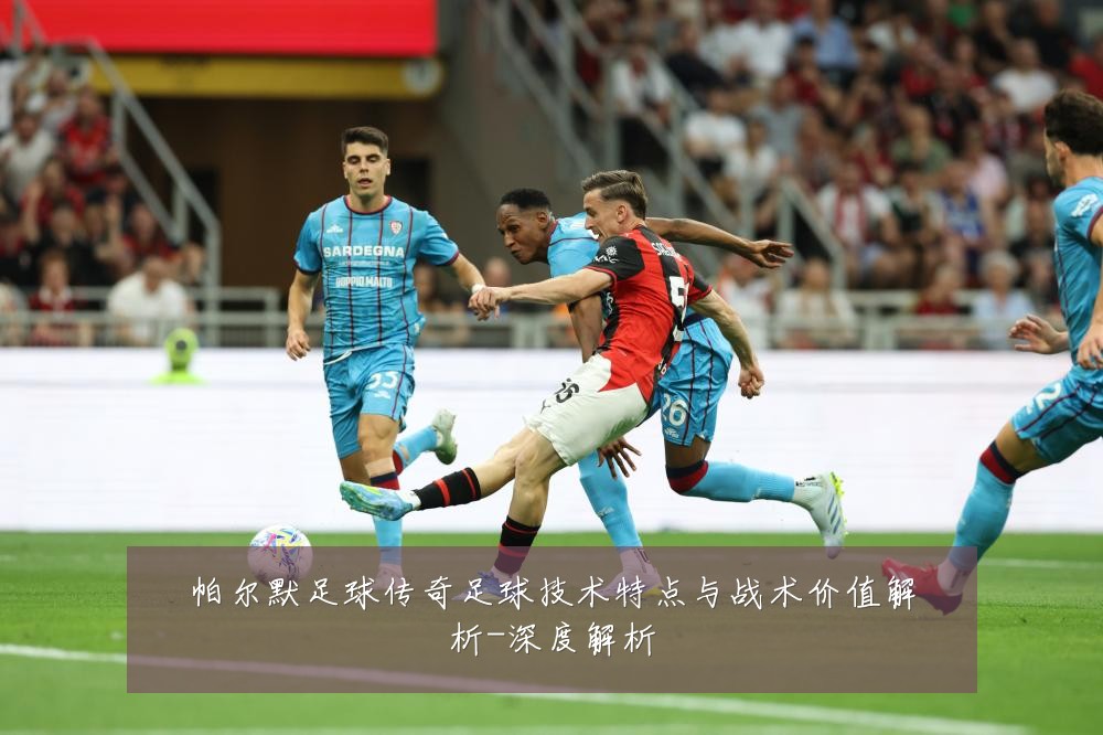 帕尔默足球传奇足球技术特点与战术价值解析-深度解析