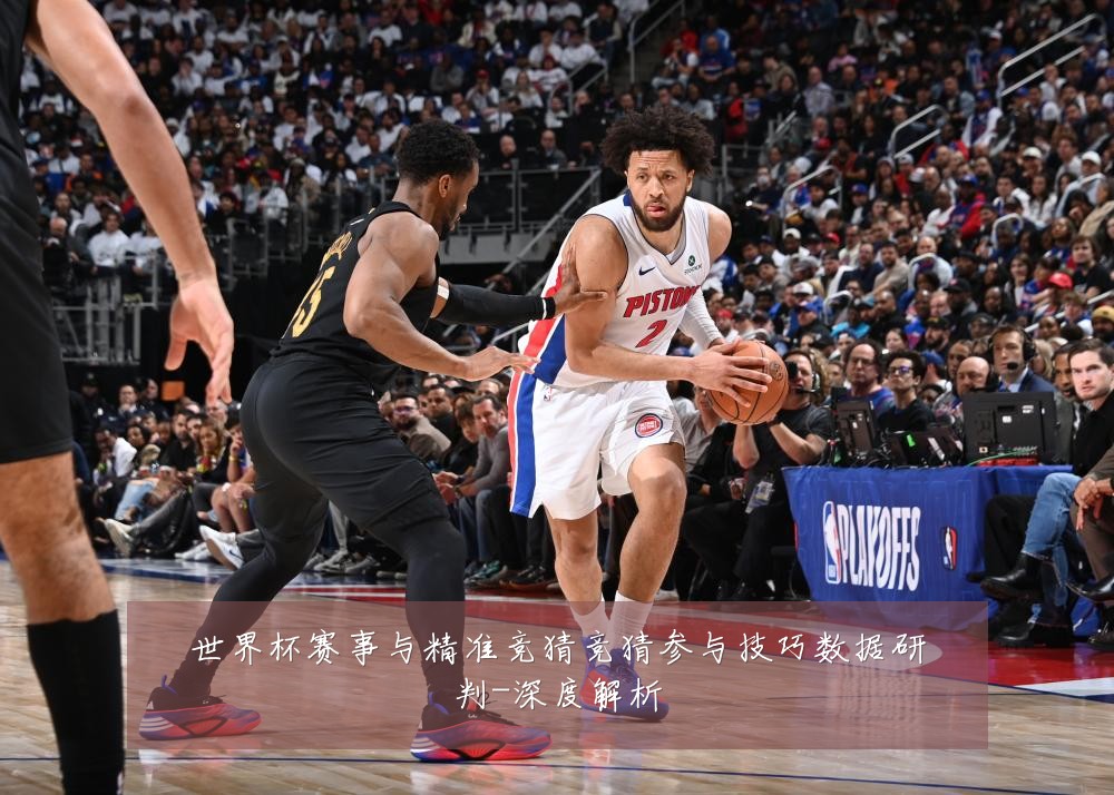 世界杯赛事与精准竞猜竞猜参与技巧数据研判-深度解析