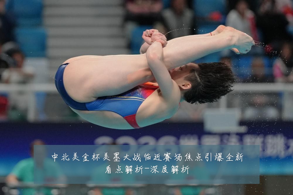 中北美金杯美墨大战临近赛场焦点引爆全新看点解析-深度解析