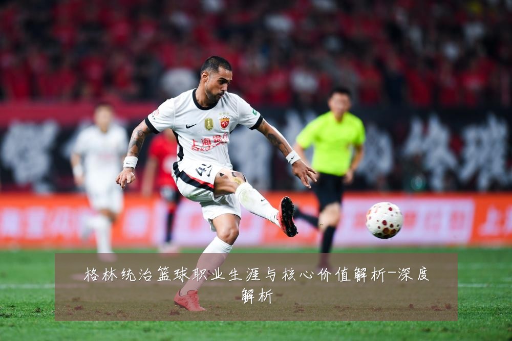 格林统治篮球职业生涯与核心价值解析-深度解析