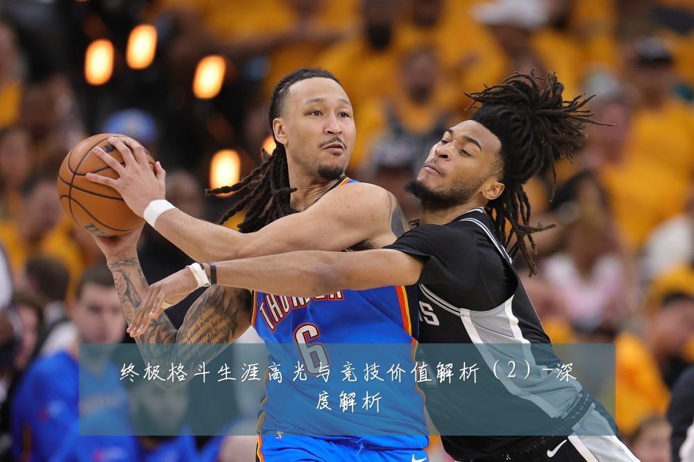 终极格斗生涯高光与竞技价值解析(2)-深度解析