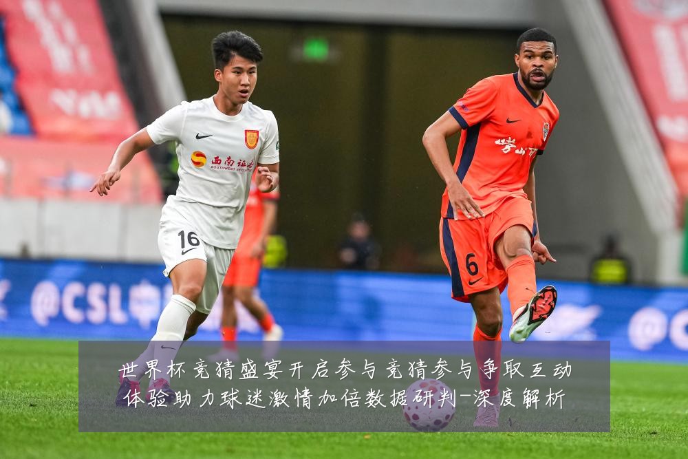 世界杯竞猜盛宴开启参与竞猜参与争取互动体验助力球迷激情加倍数据研判-深度解析