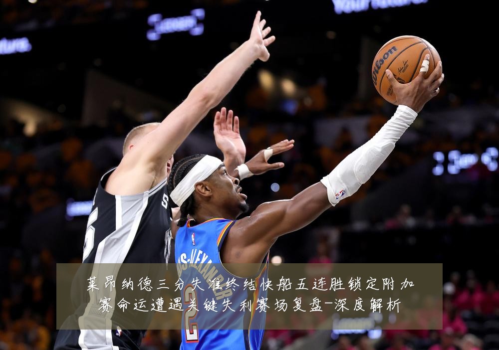 莱昂纳德三分失准终结快船五连胜锁定附加赛命运遭遇关键失利赛场复盘-深度解析