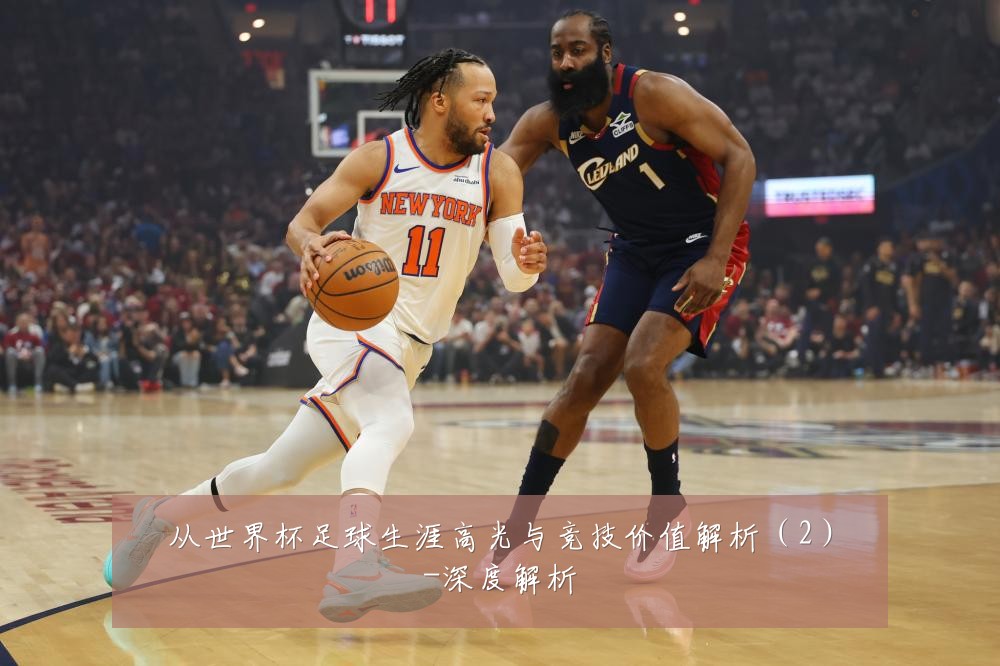 从世界杯足球生涯高光与竞技价值解析（2）-深度解析